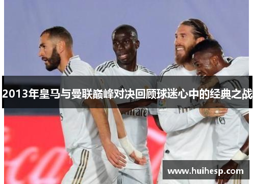 2013年皇马与曼联巅峰对决回顾球迷心中的经典之战