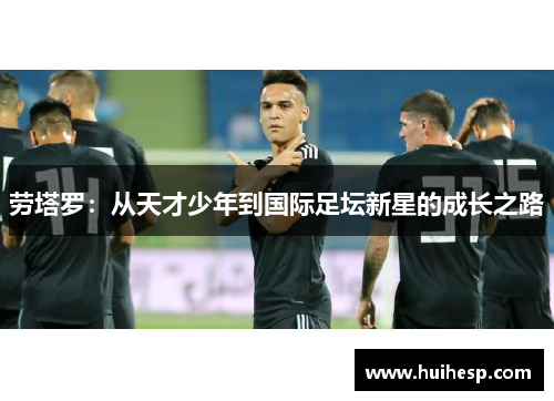 劳塔罗：从天才少年到国际足坛新星的成长之路