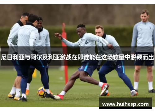 尼日利亚与阿尔及利亚激战在即谁能在这场较量中脱颖而出