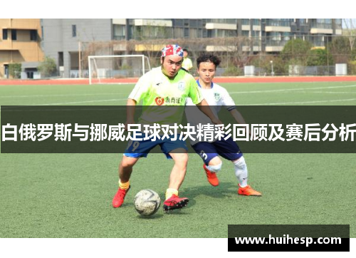 白俄罗斯与挪威足球对决精彩回顾及赛后分析
