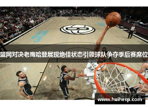 篮网对决老鹰哈登展现绝佳状态引领球队争夺季后赛席位