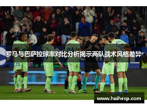 罗马与巴萨控球率对比分析揭示两队战术风格差异