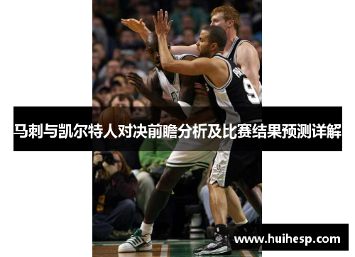 马刺与凯尔特人对决前瞻分析及比赛结果预测详解